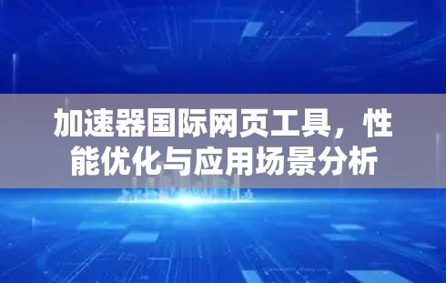 加速器国际网页工具,性能优化与应用场景分析 加速器国际网页工具,性能优化与应用场景分析