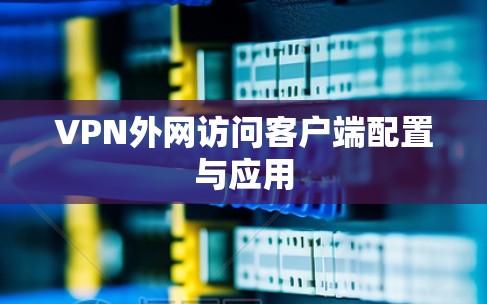 VPN外网访问客户端配置与应用 VPN外网访问客户端配置与应用