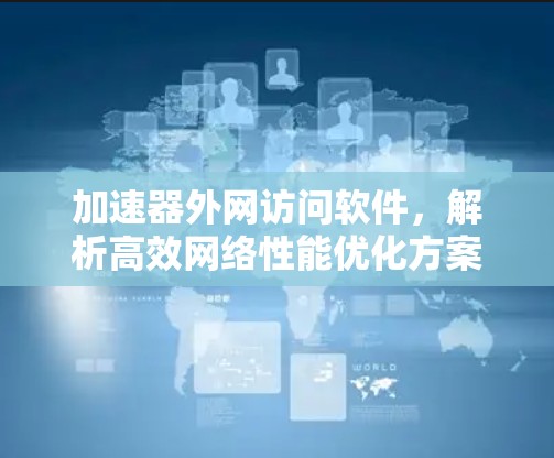 加速器外网访问软件,解析高效网络性能优化方案 加速器外网访问软件,解析高效网络性能优化方案
