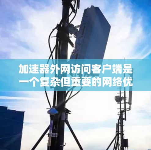 加速器外网访问客户端是一个复杂但重要的网络优化问题,旨在提升数据传输效率和速度。以下是对该问题的详细分析和总结 加速器外网访问客户端是一个复杂但重要的网络优化问题,旨在提升数据传输效率和速度。以下是对该问题的详细分析和总结