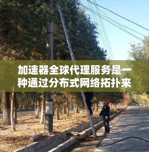 加速器全球代理服务是一种通过分布式网络拓扑来优化数据传输和应用性能的技术，适用于需要在全球范围内高效处理大量数据的企业。以下是对加速器全球代理服务的详细分析和总结