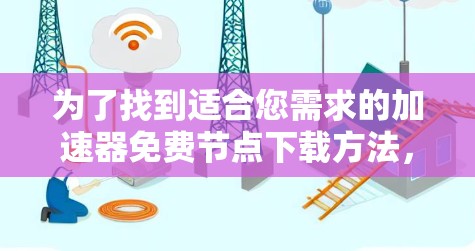 为了找到适合您需求的加速器免费节点下载方法,以下是一些可能的解决方案和注意事项 为了找到适合您需求的加速器免费节点下载方法,以下是一些可能的解决方案和注意事项