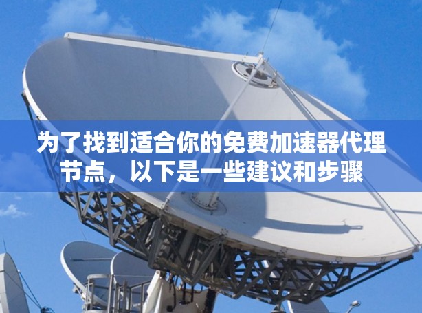 为了找到适合你的免费加速器代理节点,以下是一些建议和步骤 为了找到适合你的免费加速器代理节点,以下是一些建议和步骤