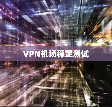 VPN机场稳定测试 VPN机场稳定测试
