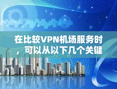 在比较VPN机场服务时,可以从以下几个关键因素进行分析 在比较VPN机场服务时,可以从以下几个关键因素进行分析