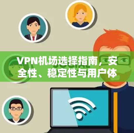 VPN机场选择指南,安全性、稳定性与用户体验的权衡 VPN机场选择指南,安全性、稳定性与用户体验的权衡