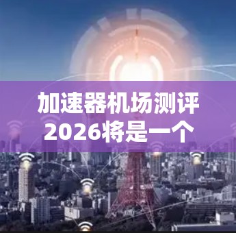 加速器机场测评2026将是一个关键的测试和评估活动,旨在确保加速器在机场中的性能、可靠性和安全性。以下是对此次测评的详细分析 加速器机场测评2026将是一个关键的测试和评估活动,旨在确保加速器在机场中的性能、可靠性和安全性。以下是对此次测评的详细分析