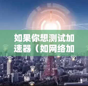 如果你想测试加速器(如网络加速器、内容分发网络或其他性能优化工具)的速度和性能,可以按照以下步骤进行测试 如果你想测试加速器(如网络加速器、内容分发网络或其他性能优化工具)的速度和性能,可以按照以下步骤进行测试