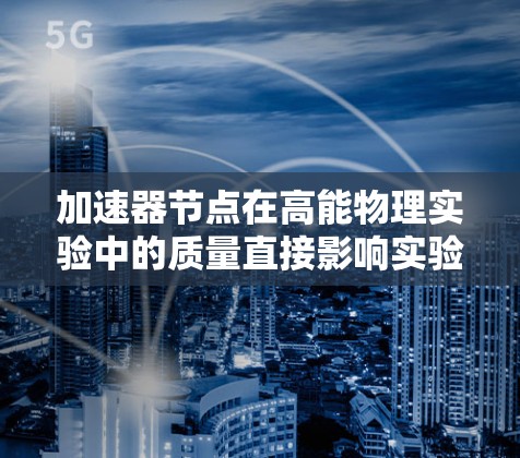 加速器节点在高能物理实验中的质量直接影响实验的性能和数据质量。为了确保节点的高效运行和长期稳定性,以下是关于加速器节点质量排行的详细分析 加速器节点在高能物理实验中的质量直接影响实验的性能和数据质量。为了确保节点的高效运行和长期稳定性,以下是关于加速器节点质量排行的详细分析