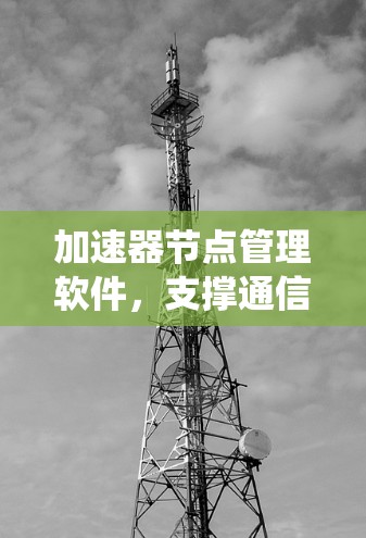 加速器节点管理软件,支撑通信系统性能的关键工具 加速器节点管理软件,支撑通信系统性能的关键工具