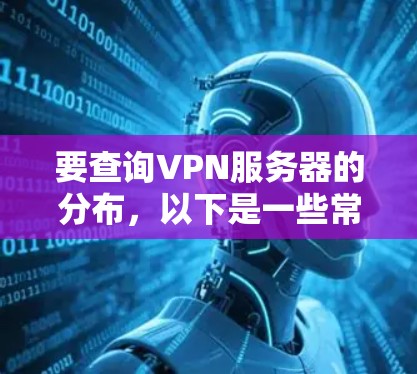 要查询VPN服务器的分布,以下是一些常见的方法和步骤 要查询VPN服务器的分布,以下是一些常见的方法和步骤