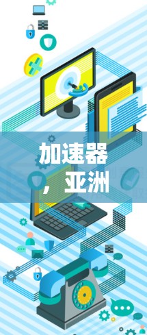 加速器,亚洲节点列表解析与应用 加速器,亚洲节点列表解析与应用