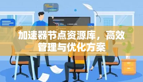 加速器节点资源库,高效管理与优化方案 加速器节点资源库,高效管理与优化方案