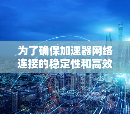 为了确保加速器网络连接的稳定性和高效性,可以按照以下步骤进行测试 为了确保加速器网络连接的稳定性和高效性,可以按照以下步骤进行测试