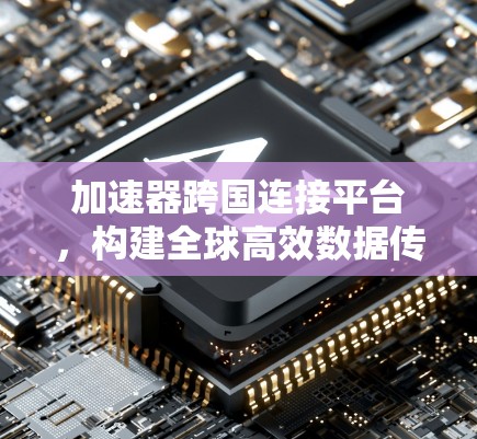 加速器跨国连接平台，构建全球高效数据传输网络