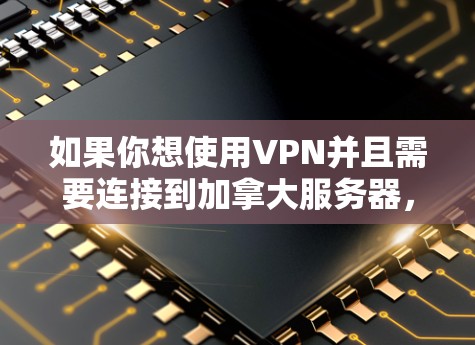 如果你想使用VPN并且需要连接到加拿大服务器,以下是一些可能对你有用的信息和建议 如果你想使用VPN并且需要连接到加拿大服务器,以下是一些可能对你有用的信息和建议