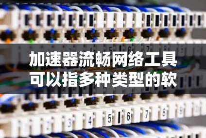 加速器流畅网络工具可以指多种类型的软件或技术，用于优化网络连接，提升数据传输速度和网络性能。以下是一些常见的网络加速工具和相关工具的推荐