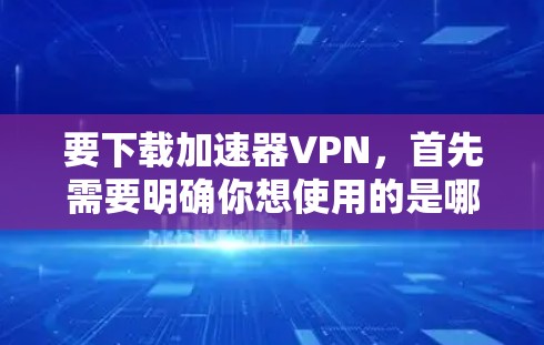 要下载加速器VPN,首先需要明确你想使用的是哪一种VPN服务。如果你指的是某个特定品牌或类型的加速器VPN,请提供更多信息,以便我可以提供具体的下载链接或指导 要下载加速器VPN,首先需要明确你想使用的是哪一种VPN服务。如果你指的是某个特定品牌或类型的加速器VPN,请提供更多信息,以便我可以提供具体的下载链接或指导