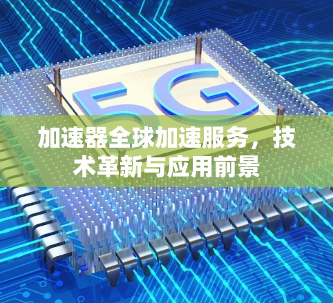 加速器全球加速服务,技术革新与应用前景 加速器全球加速服务,技术革新与应用前景