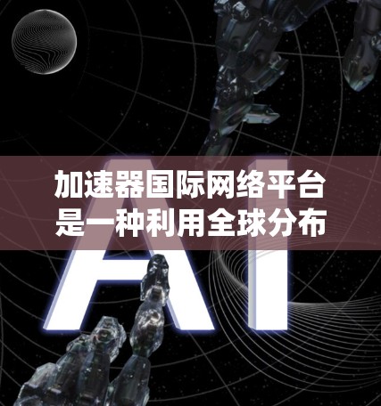 加速器国际网络平台是一种利用全球分布的加速器资源,通过高效网络连接提供动态资源分配和管理的系统。以下是对该平台的详细分析 加速器国际网络平台是一种利用全球分布的加速器资源,通过高效网络连接提供动态资源分配和管理的系统。以下是对该平台的详细分析