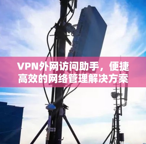 VPN外网访问助手,便捷高效的网络管理解决方案 VPN外网访问助手,便捷高效的网络管理解决方案
