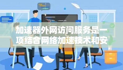 加速器外网访问服务是一项结合网络加速技术和安全防护的服务,旨在为外部用户提供快速、安全的访问内部网络资源的能力。以下是对该服务的详细分析和总结 加速器外网访问服务是一项结合网络加速技术和安全防护的服务,旨在为外部用户提供快速、安全的访问内部网络资源的能力。以下是对该服务的详细分析和总结