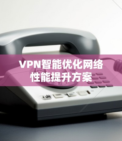 VPN智能优化网络性能提升方案 VPN智能优化网络性能提升方案