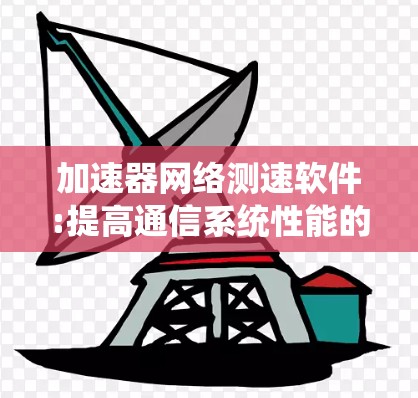 加速器网络测速软件:提高通信系统性能的关键工具 加速器网络测速软件:提高通信系统性能的关键工具