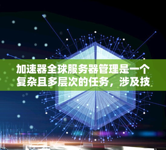 加速器全球服务器管理是一个复杂且多层次的任务，涉及技术、策略和协同工作。以下是对这一管理领域的详细分析和总结