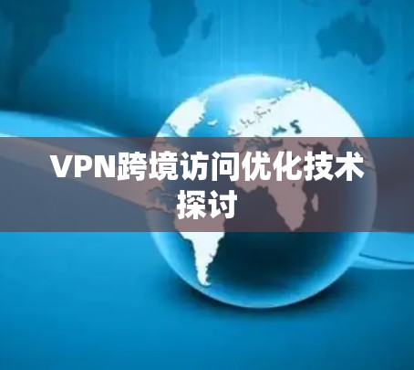 VPN跨境访问优化技术探讨 VPN跨境访问优化技术探讨