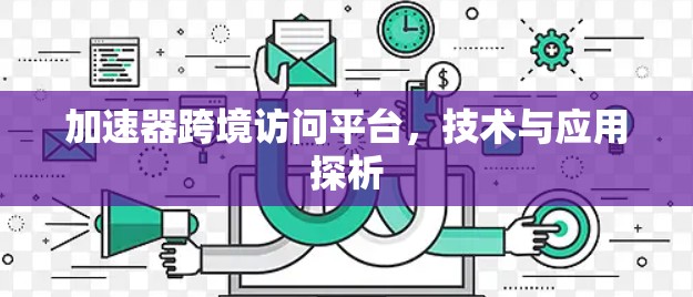 加速器跨境访问平台,技术与应用探析 加速器跨境访问平台,技术与应用探析