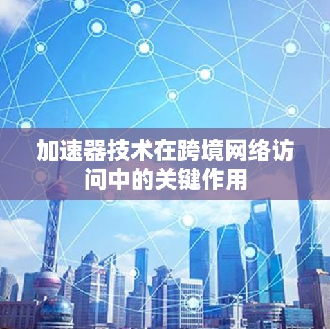 加速器技术在跨境网络访问中的关键作用 加速器技术在跨境网络访问中的关键作用