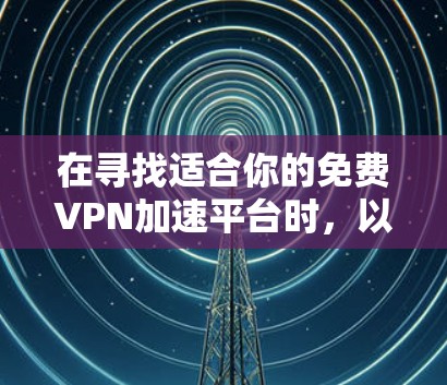 在寻找适合你的免费VPN加速平台时,以下是几个关键点和建议 在寻找适合你的免费VPN加速平台时,以下是几个关键点和建议