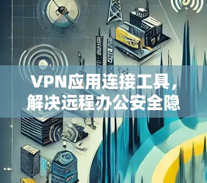 VPN应用连接工具,解决远程办公安全隐患的利器 VPN应用连接工具,解决远程办公安全隐患的利器