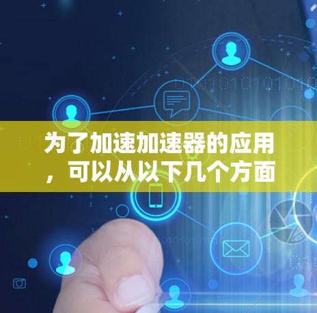 为了加速加速器的应用,可以从以下几个方面进行优化和调整 为了加速加速器的应用,可以从以下几个方面进行优化和调整