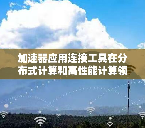 加速器应用连接工具在分布式计算和高性能计算领域发挥着重要作用,帮助开发者充分利用多块加速器的资源,提升计算效率。以下是对这些工具的总结和分类 加速器应用连接工具在分布式计算和高性能计算领域发挥着重要作用,帮助开发者充分利用多块加速器的资源,提升计算效率。以下是对这些工具的总结和分类