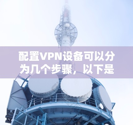 配置VPN设备可以分为几个步骤,以下是一个清晰的指南 配置VPN设备可以分为几个步骤,以下是一个清晰的指南
