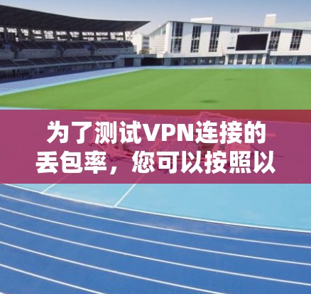 为了测试VPN连接的丢包率,您可以按照以下步骤进行 为了测试VPN连接的丢包率,您可以按照以下步骤进行