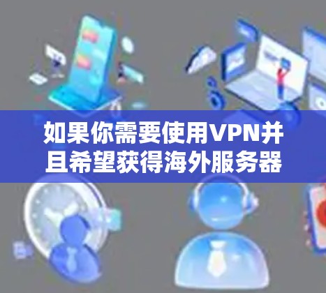 如果你需要使用VPN并且希望获得海外服务器资源,以下是一些常见的VPN服务提供商以及他们提供的海外服务器资源 如果你需要使用VPN并且希望获得海外服务器资源,以下是一些常见的VPN服务提供商以及他们提供的海外服务器资源