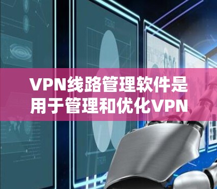 VPN线路管理软件是用于管理和优化VPN（虚拟专用网络）线路的工具，能够帮助用户监控、配置和优化VPN连接，确保网络安全和稳定性。以下是一些常用的VPN线路管理软件