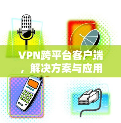 VPN跨平台客户端，解决方案与应用探讨