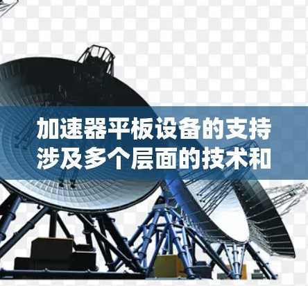 加速器平板设备的支持涉及多个层面的技术和实现,以下是对这一主题的系统化总结 加速器平板设备的支持涉及多个层面的技术和实现,以下是对这一主题的系统化总结