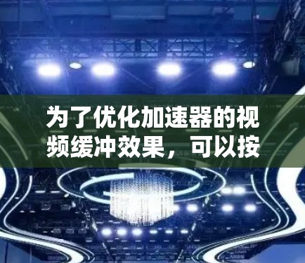 为了优化加速器的视频缓冲效果,可以按照以下步骤进行 为了优化加速器的视频缓冲效果,可以按照以下步骤进行