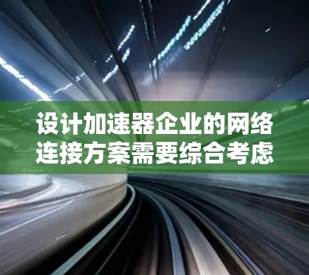 设计加速器企业的网络连接方案需要综合考虑多个方面,确保高效、安全和灵活的通信。以下是一个详细的解决方案 设计加速器企业的网络连接方案需要综合考虑多个方面,确保高效、安全和灵活的通信。以下是一个详细的解决方案