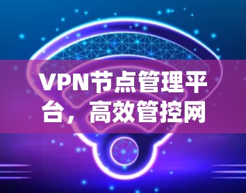 VPN节点管理平台，高效管控网络安全防护系统