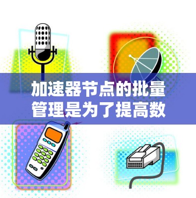 加速器节点的批量管理是为了提高数据处理和计算任务的效率，通过合理的资源分配和任务调度来实现。以下是对这一主题的详细总结