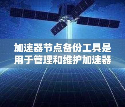 加速器节点备份工具是用于管理和维护加速器节点的重要工具，确保数据备份和恢复过程的顺利进行。以下是一些常见的工具和方法，帮助你有效地管理加速器节点