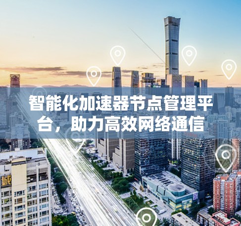 智能化加速器节点管理平台，助力高效网络通信