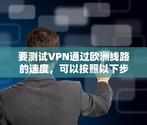 要测试VPN通过欧洲线路的速度,可以按照以下步骤操作 要测试VPN通过欧洲线路的速度,可以按照以下步骤操作