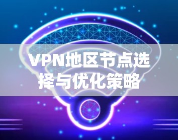 VPN地区节点选择与优化策略 VPN地区节点选择与优化策略